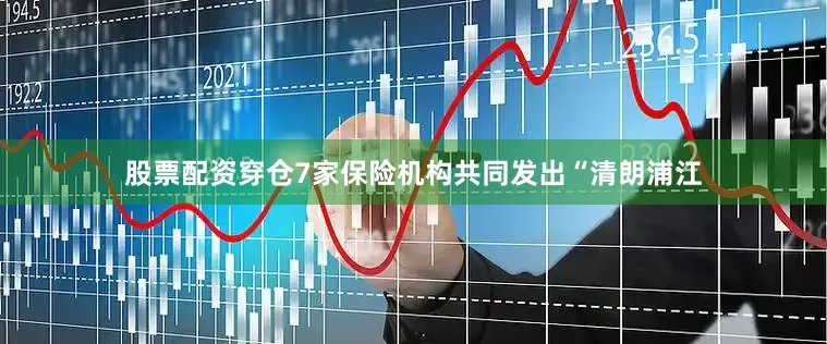 股票配资穿仓7家保险机构共同发出“清朗浦江