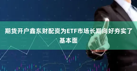 期货开户鑫东财配资为ETF市场长期向好夯实了基本面