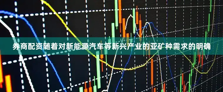 券商配资随着对新能源汽车等新兴产业的亚矿种需求的明确