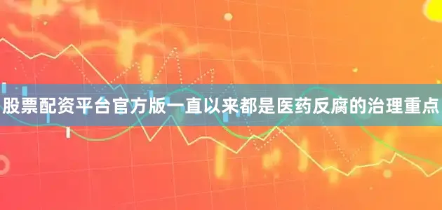 股票配资平台官方版一直以来都是医药反腐的治理重点