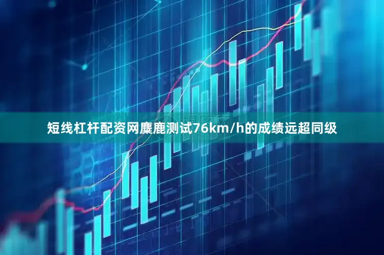短线杠杆配资网麋鹿测试76km/h的成绩远超同级