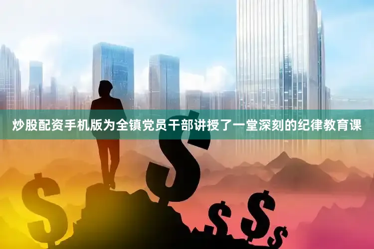 炒股配资手机版为全镇党员干部讲授了一堂深刻的纪律教育课