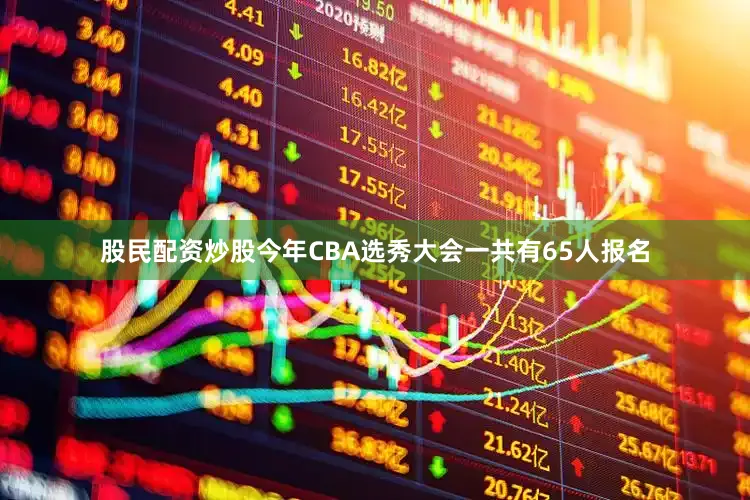 股民配资炒股今年CBA选秀大会一共有65人报名