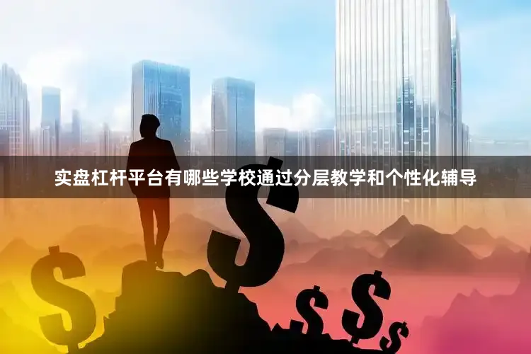 实盘杠杆平台有哪些学校通过分层教学和个性化辅导