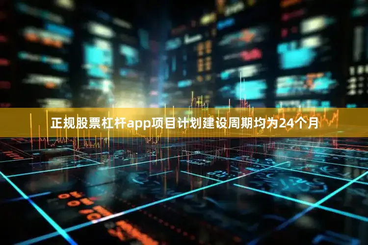 正规股票杠杆app项目计划建设周期均为24个月