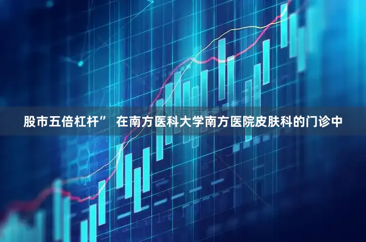 股市五倍杠杆”  在南方医科大学南方医院皮肤科的门诊中
