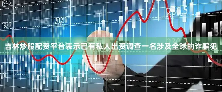 吉林炒股配资平台表示已有私人出资调查一名涉及全球的诈骗犯