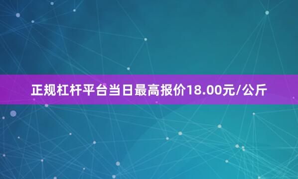 正规杠杆平台当日最高报价18.00元/公斤