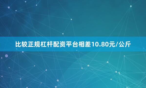 比较正规杠杆配资平台相差10.80元/公斤
