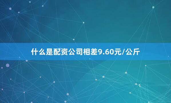 什么是配资公司相差9.60元/公斤