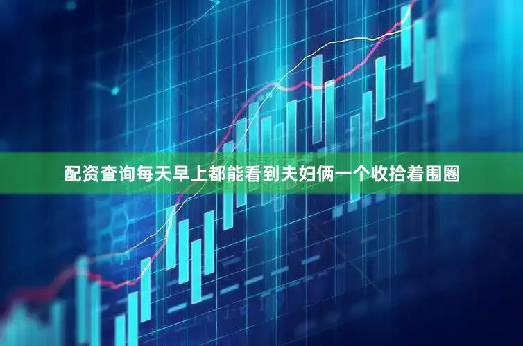 配资查询每天早上都能看到夫妇俩一个收拾着围圈