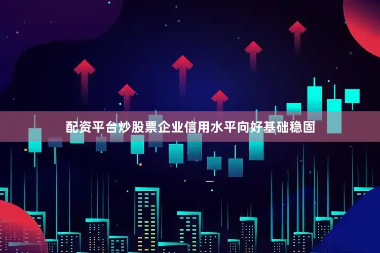 配资平台炒股票企业信用水平向好基础稳固
