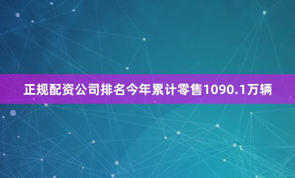 正规配资公司排名今年累计零售1090.1万辆
