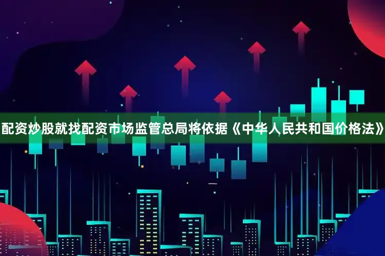 配资炒股就找配资市场监管总局将依据《中华人民共和国价格法》