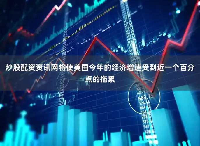 炒股配资资讯网将使美国今年的经济增速受到近一个百分点的拖累