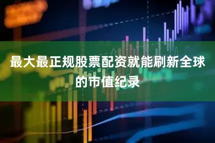 最大最正规股票配资就能刷新全球的市值纪录