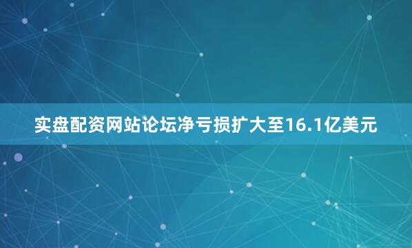 实盘配资网站论坛净亏损扩大至16.1亿美元