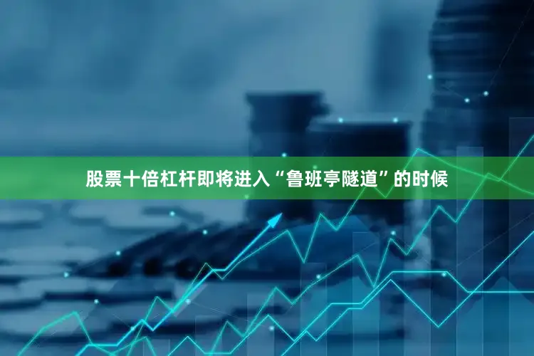 股票十倍杠杆即将进入“鲁班亭隧道”的时候