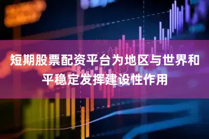 短期股票配资平台为地区与世界和平稳定发挥建设性作用