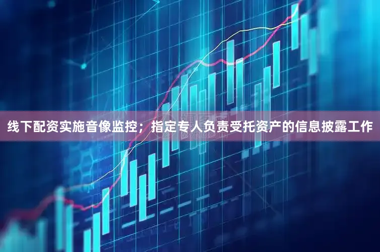 线下配资实施音像监控；指定专人负责受托资产的信息披露工作