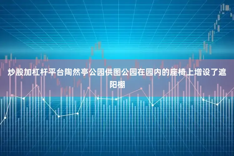 炒股加杠杆平台陶然亭公园供图公园在园内的座椅上增设了遮阳棚