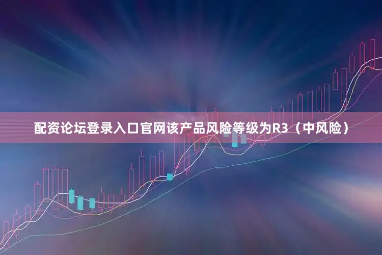 配资论坛登录入口官网该产品风险等级为R3（中风险）