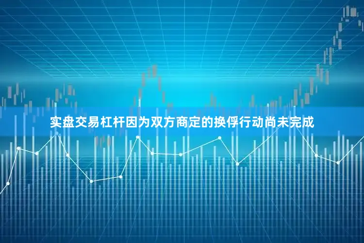 实盘交易杠杆因为双方商定的换俘行动尚未完成