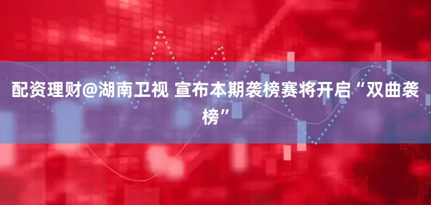 配资理财@湖南卫视 宣布本期袭榜赛将开启“双曲袭榜”