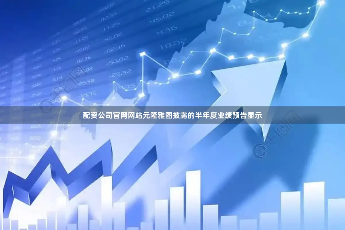 配资公司官网网站元隆雅图披露的半年度业绩预告显示