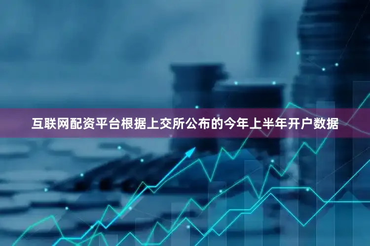 互联网配资平台根据上交所公布的今年上半年开户数据