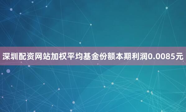 深圳配资网站加权平均基金份额本期利润0.0085元