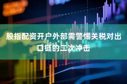 股指配资开户外部需警惕关税对出口链的二次冲击