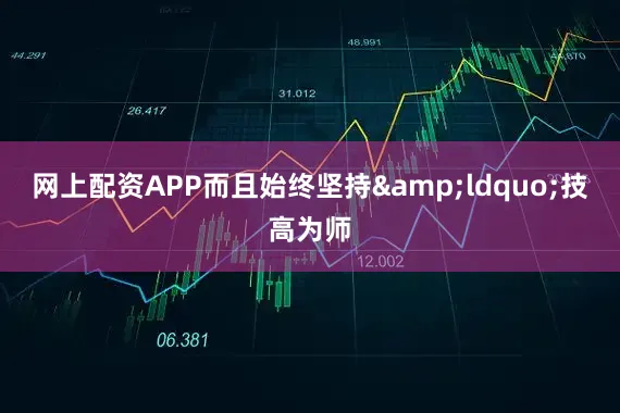 网上配资APP而且始终坚持&ldquo;技高为师