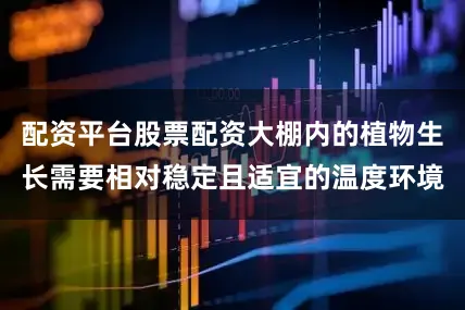 配资平台股票配资大棚内的植物生长需要相对稳定且适宜的温度环境