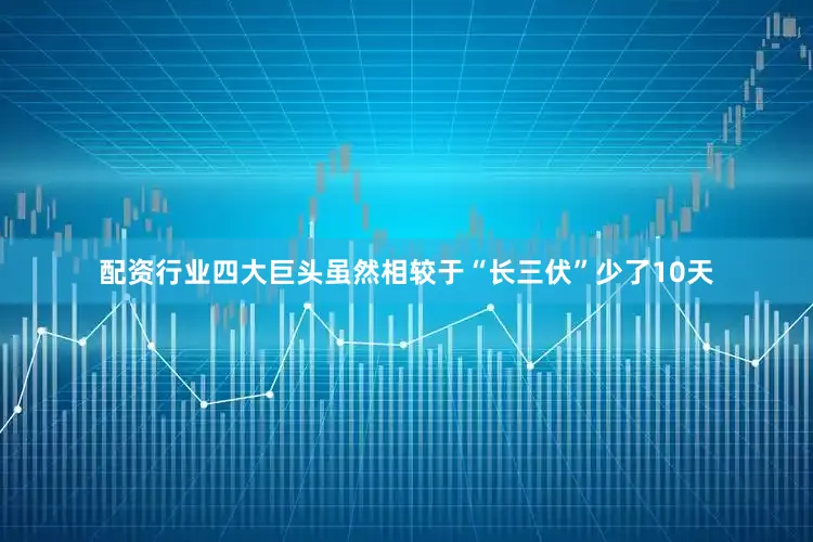 配资行业四大巨头虽然相较于“长三伏”少了10天