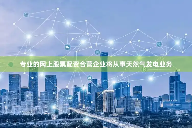 专业的网上股票配资合营企业将从事天然气发电业务