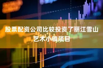 股票配资公司比较投资了丽江雪山艺术小镇项目