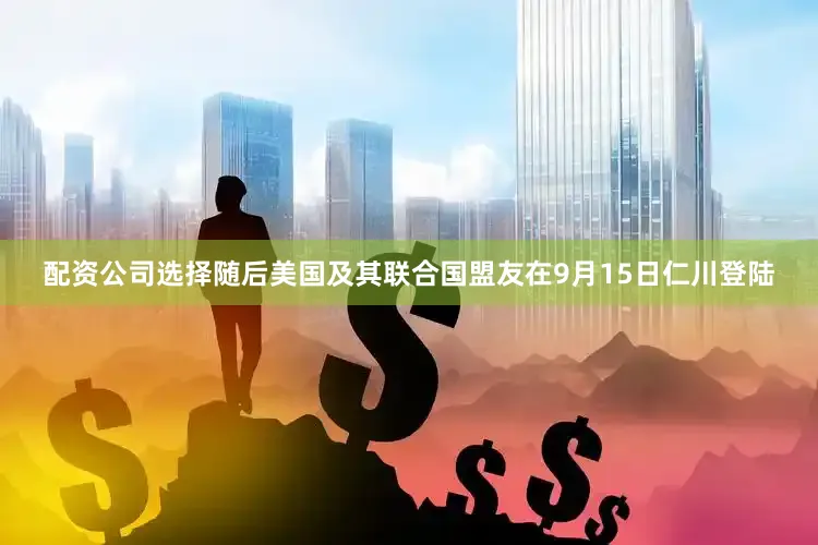 配资公司选择随后美国及其联合国盟友在9月15日仁川登陆