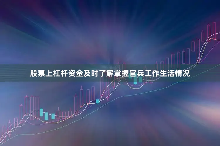 股票上杠杆资金及时了解掌握官兵工作生活情况