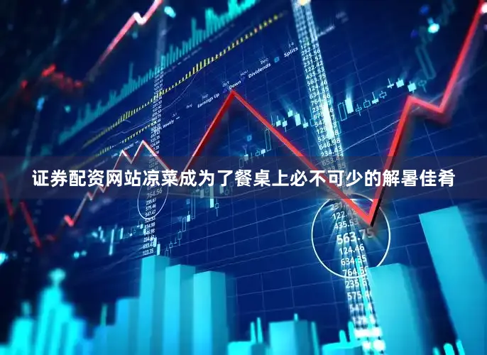 证券配资网站凉菜成为了餐桌上必不可少的解暑佳肴