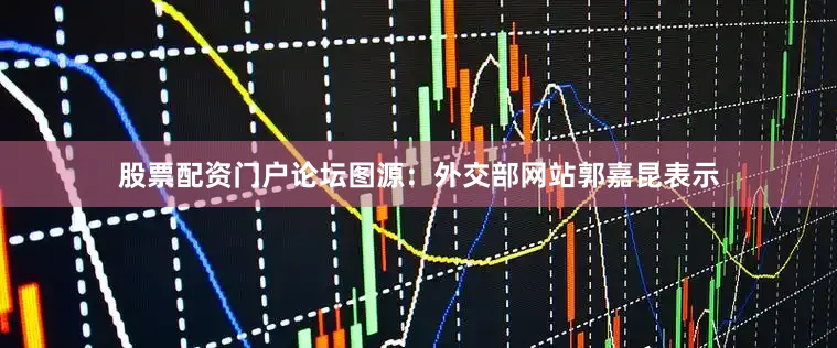 股票配资门户论坛图源：外交部网站郭嘉昆表示