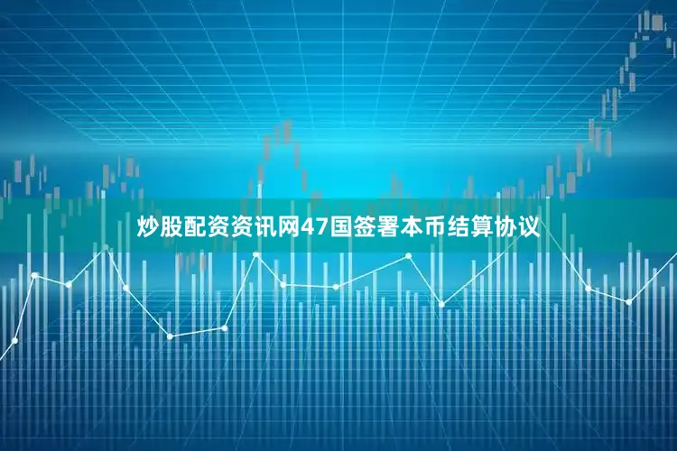 炒股配资资讯网47国签署本币结算协议