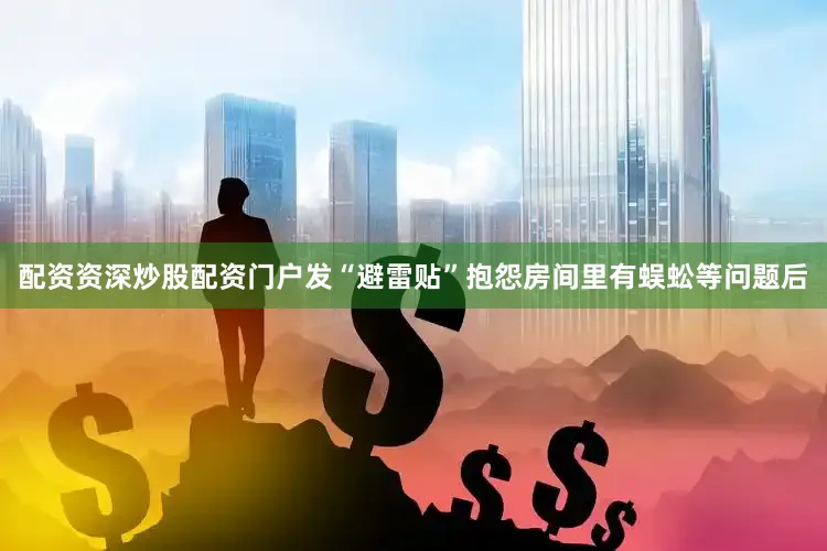 配资资深炒股配资门户发“避雷贴”抱怨房间里有蜈蚣等问题后