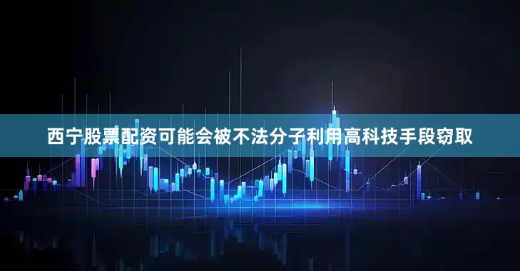 西宁股票配资可能会被不法分子利用高科技手段窃取