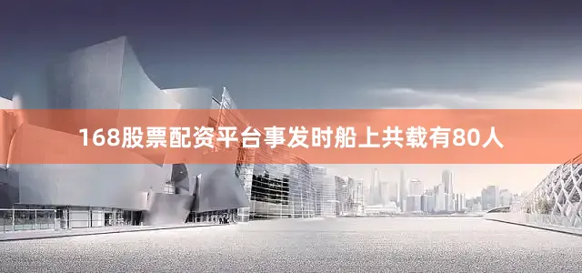 168股票配资平台事发时船上共载有80人