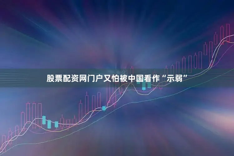股票配资网门户又怕被中国看作“示弱”