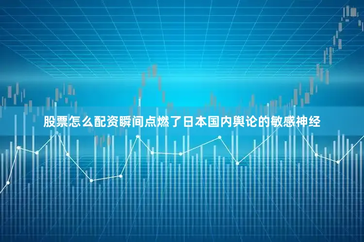 股票怎么配资瞬间点燃了日本国内舆论的敏感神经