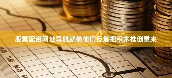 股票配资网址导航就像他们反复把积木推倒重来