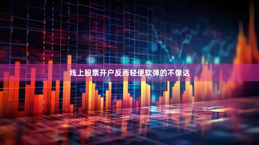 线上股票开户反而轻便软弹的不像话