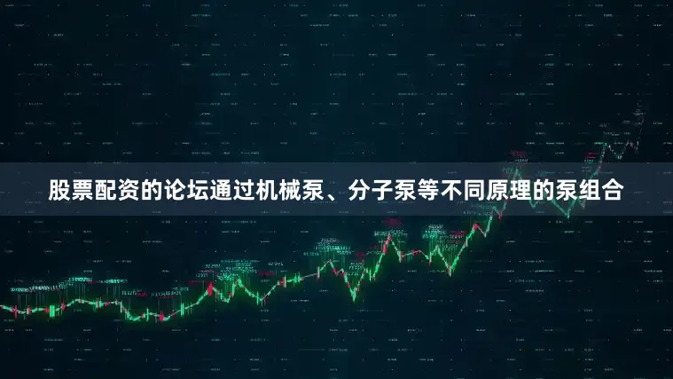 股票配资的论坛通过机械泵、分子泵等不同原理的泵组合